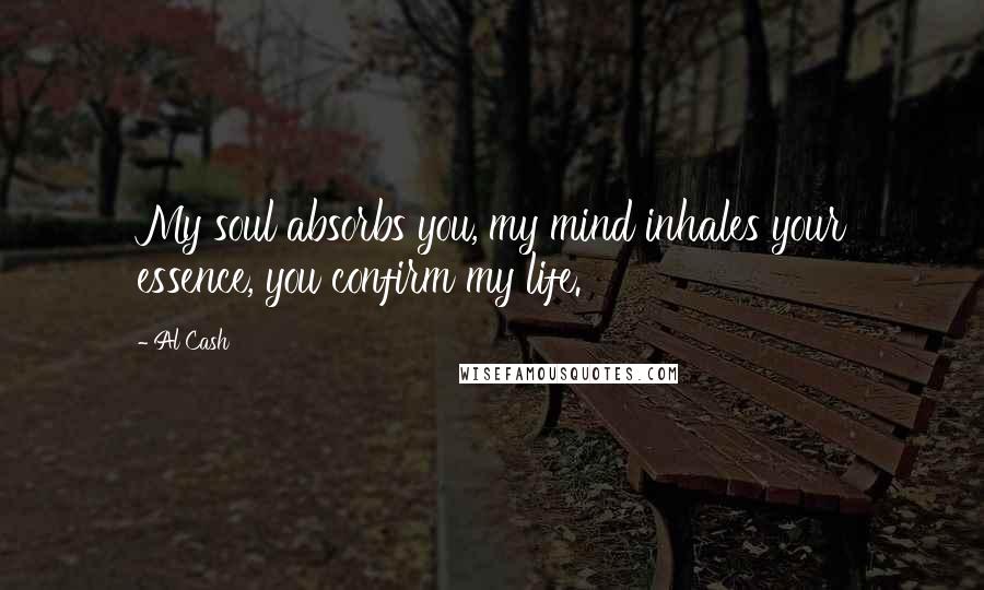 Al Cash Quotes: My soul absorbs you, my mind inhales your essence, you confirm my life.