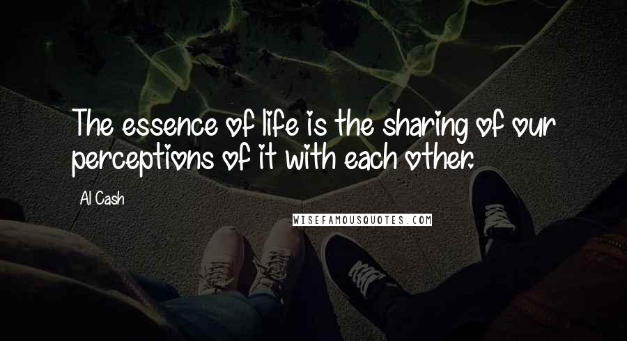 Al Cash Quotes: The essence of life is the sharing of our perceptions of it with each other.