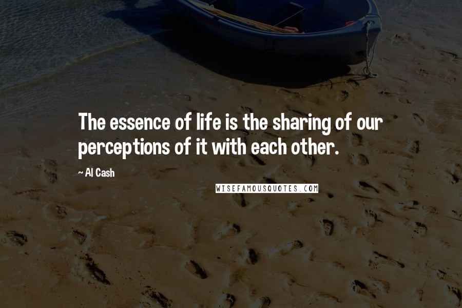 Al Cash Quotes: The essence of life is the sharing of our perceptions of it with each other.