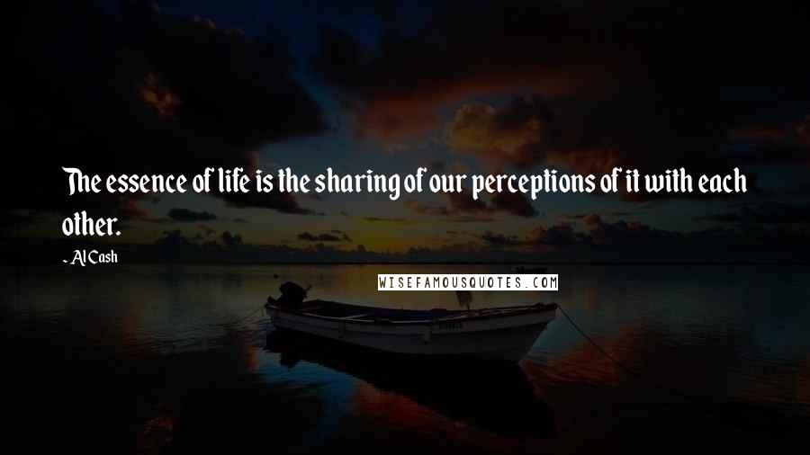 Al Cash Quotes: The essence of life is the sharing of our perceptions of it with each other.