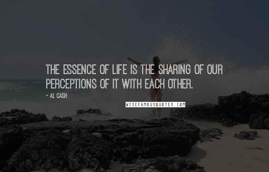 Al Cash Quotes: The essence of life is the sharing of our perceptions of it with each other.