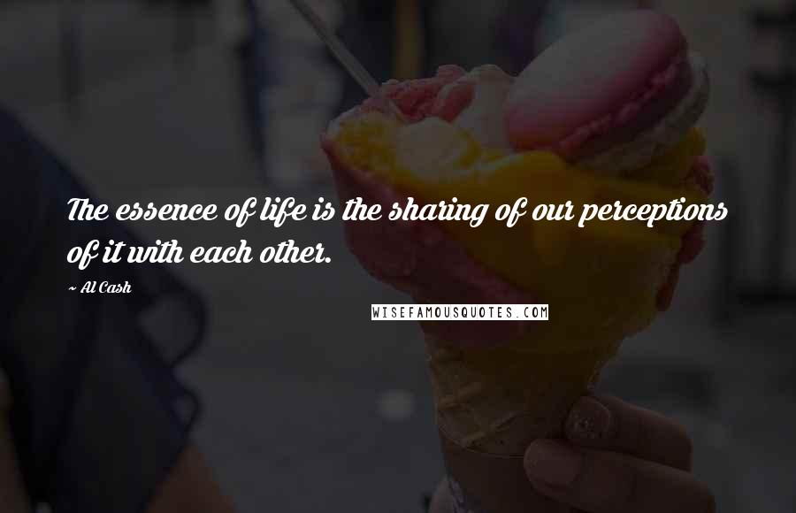 Al Cash Quotes: The essence of life is the sharing of our perceptions of it with each other.