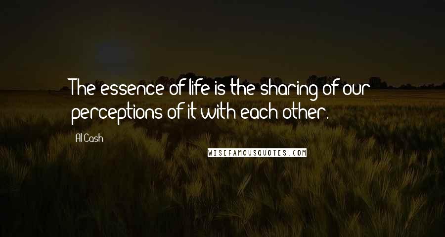 Al Cash Quotes: The essence of life is the sharing of our perceptions of it with each other.