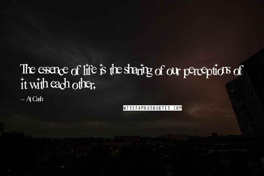 Al Cash Quotes: The essence of life is the sharing of our perceptions of it with each other.