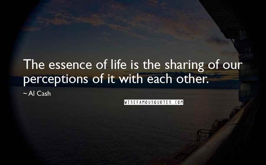Al Cash Quotes: The essence of life is the sharing of our perceptions of it with each other.