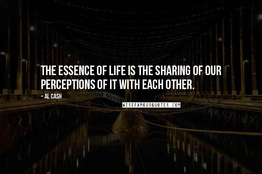 Al Cash Quotes: The essence of life is the sharing of our perceptions of it with each other.