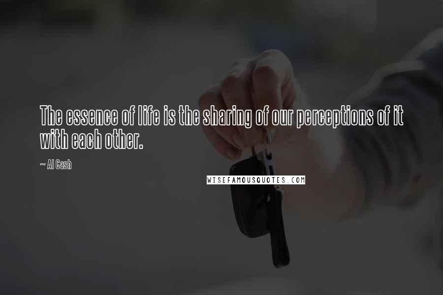 Al Cash Quotes: The essence of life is the sharing of our perceptions of it with each other.