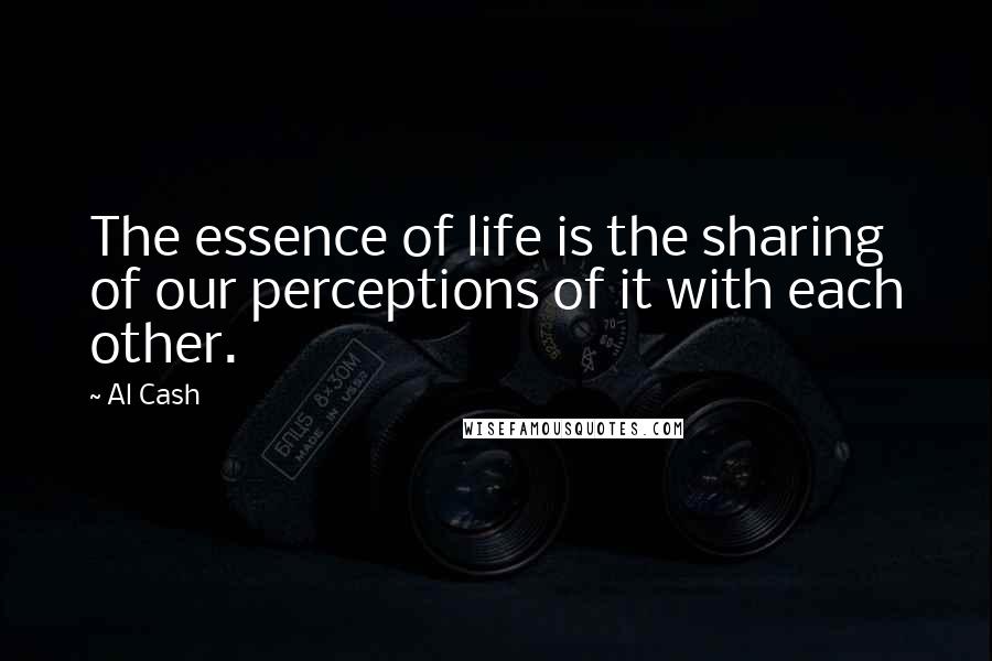 Al Cash Quotes: The essence of life is the sharing of our perceptions of it with each other.