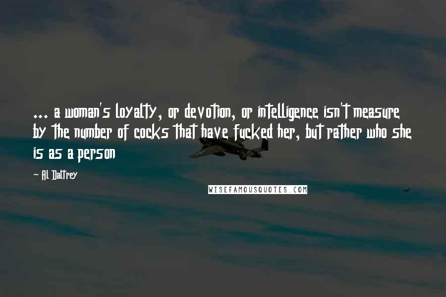 Al Daltrey Quotes: ... a woman's loyalty, or devotion, or intelligence isn't measure by the number of cocks that have fucked her, but rather who she is as a person