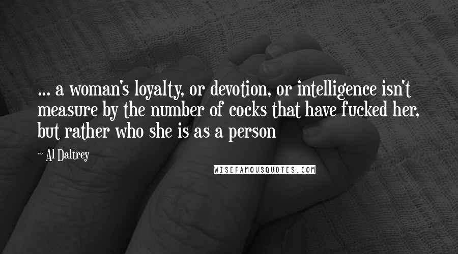 Al Daltrey Quotes: ... a woman's loyalty, or devotion, or intelligence isn't measure by the number of cocks that have fucked her, but rather who she is as a person