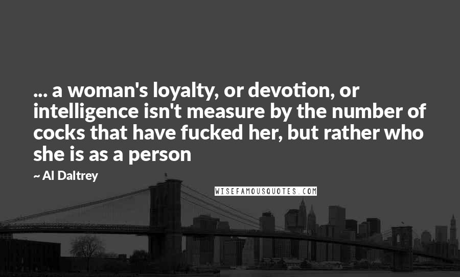 Al Daltrey Quotes: ... a woman's loyalty, or devotion, or intelligence isn't measure by the number of cocks that have fucked her, but rather who she is as a person