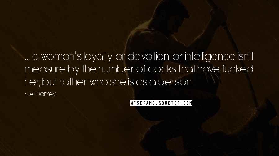 Al Daltrey Quotes: ... a woman's loyalty, or devotion, or intelligence isn't measure by the number of cocks that have fucked her, but rather who she is as a person