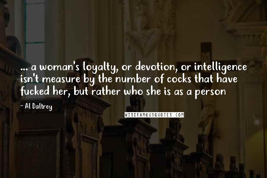 Al Daltrey Quotes: ... a woman's loyalty, or devotion, or intelligence isn't measure by the number of cocks that have fucked her, but rather who she is as a person