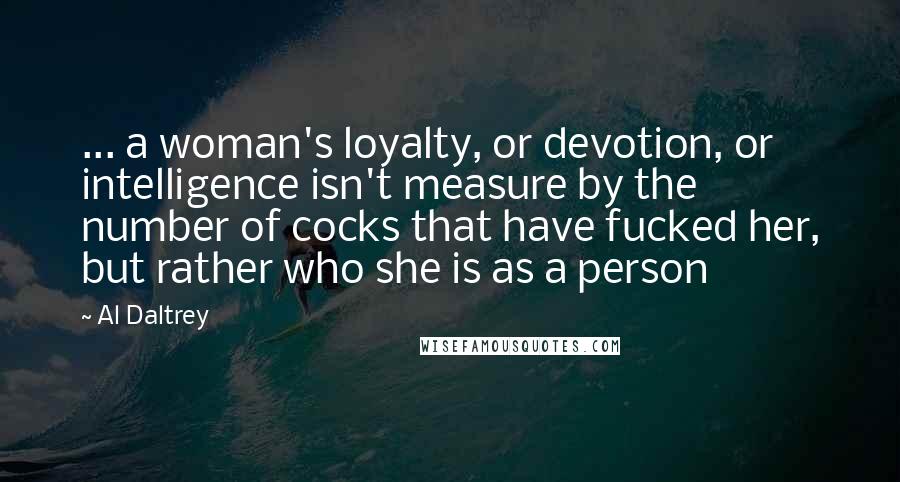 Al Daltrey Quotes: ... a woman's loyalty, or devotion, or intelligence isn't measure by the number of cocks that have fucked her, but rather who she is as a person