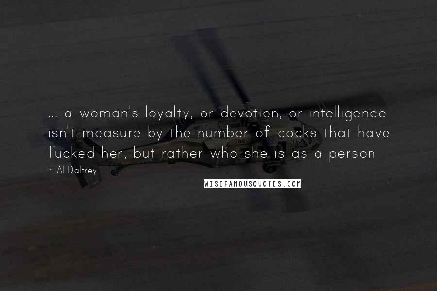 Al Daltrey Quotes: ... a woman's loyalty, or devotion, or intelligence isn't measure by the number of cocks that have fucked her, but rather who she is as a person