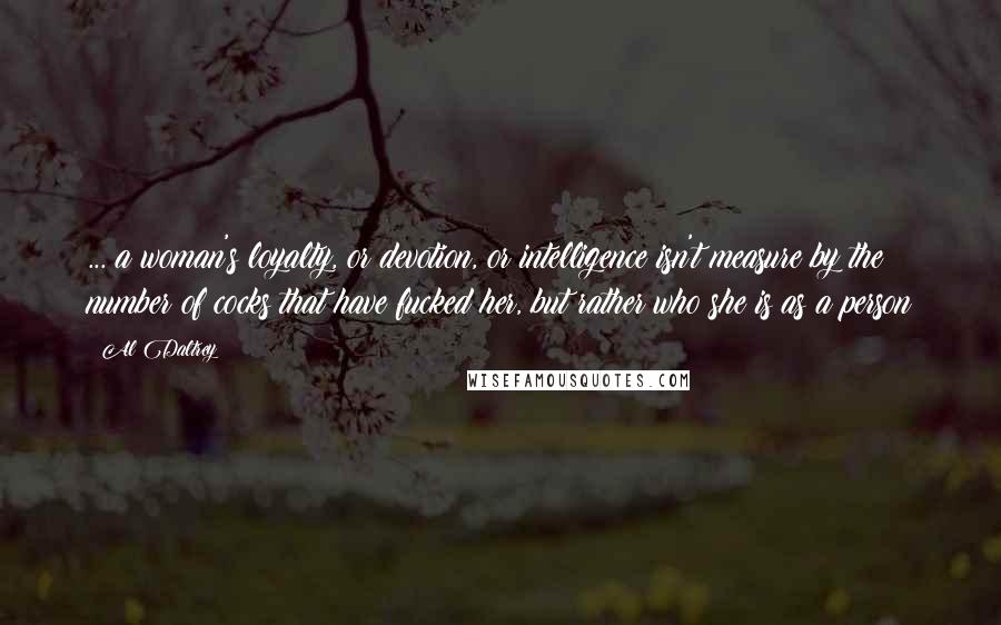 Al Daltrey Quotes: ... a woman's loyalty, or devotion, or intelligence isn't measure by the number of cocks that have fucked her, but rather who she is as a person