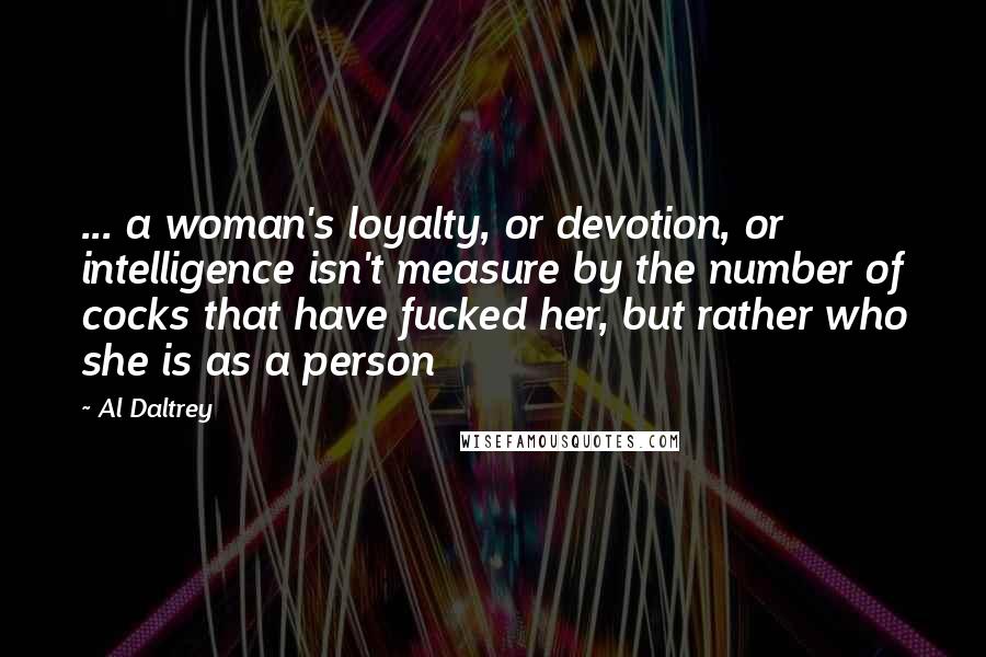 Al Daltrey Quotes: ... a woman's loyalty, or devotion, or intelligence isn't measure by the number of cocks that have fucked her, but rather who she is as a person