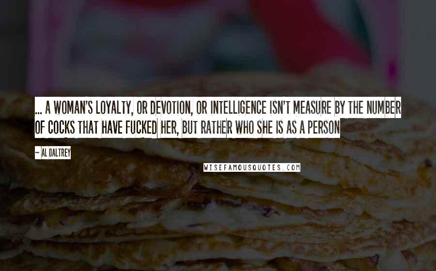 Al Daltrey Quotes: ... a woman's loyalty, or devotion, or intelligence isn't measure by the number of cocks that have fucked her, but rather who she is as a person