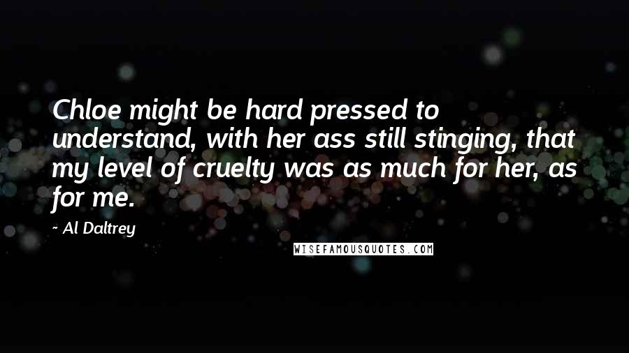 Al Daltrey Quotes: Chloe might be hard pressed to understand, with her ass still stinging, that my level of cruelty was as much for her, as for me.