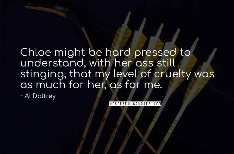 Al Daltrey Quotes: Chloe might be hard pressed to understand, with her ass still stinging, that my level of cruelty was as much for her, as for me.