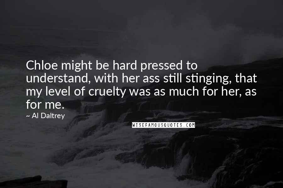 Al Daltrey Quotes: Chloe might be hard pressed to understand, with her ass still stinging, that my level of cruelty was as much for her, as for me.