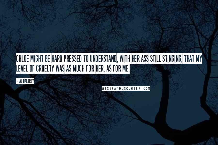 Al Daltrey Quotes: Chloe might be hard pressed to understand, with her ass still stinging, that my level of cruelty was as much for her, as for me.