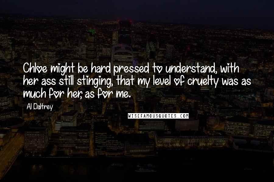 Al Daltrey Quotes: Chloe might be hard pressed to understand, with her ass still stinging, that my level of cruelty was as much for her, as for me.