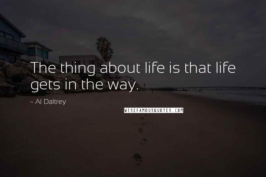 Al Daltrey Quotes: The thing about life is that life gets in the way.