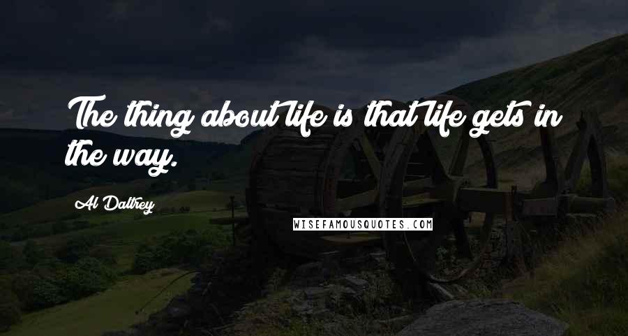 Al Daltrey Quotes: The thing about life is that life gets in the way.