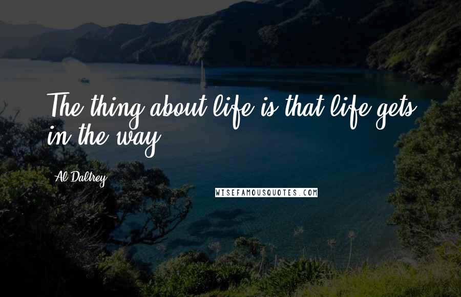 Al Daltrey Quotes: The thing about life is that life gets in the way.