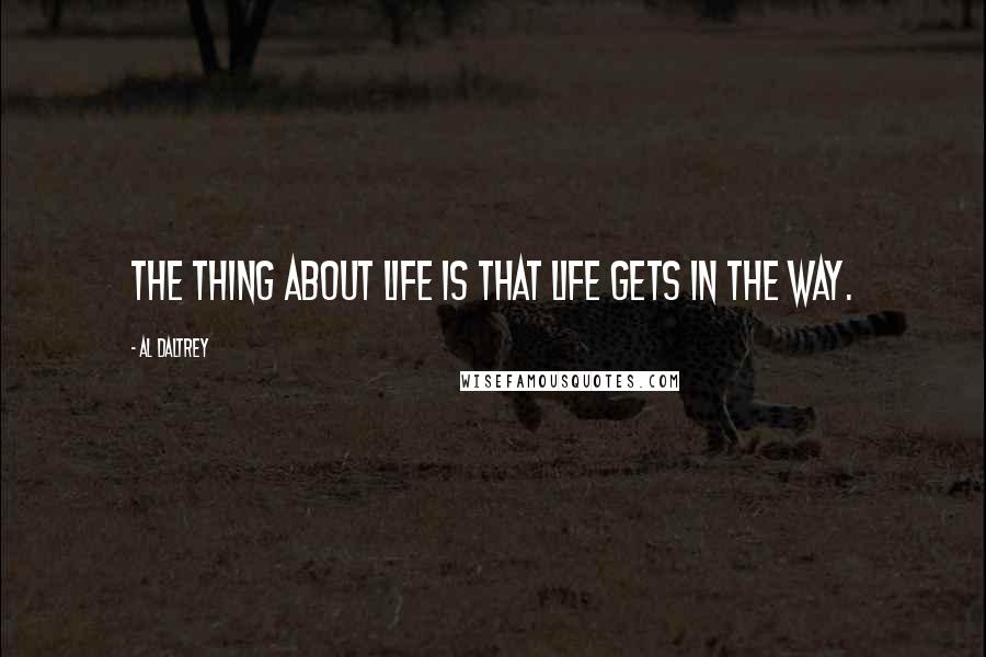 Al Daltrey Quotes: The thing about life is that life gets in the way.