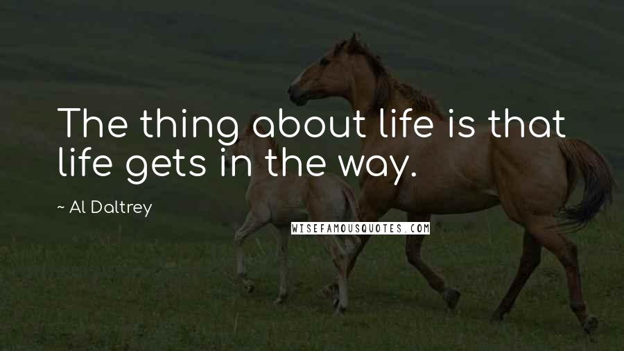 Al Daltrey Quotes: The thing about life is that life gets in the way.