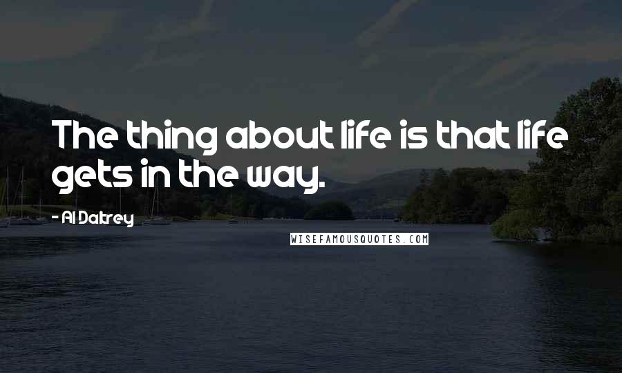 Al Daltrey Quotes: The thing about life is that life gets in the way.