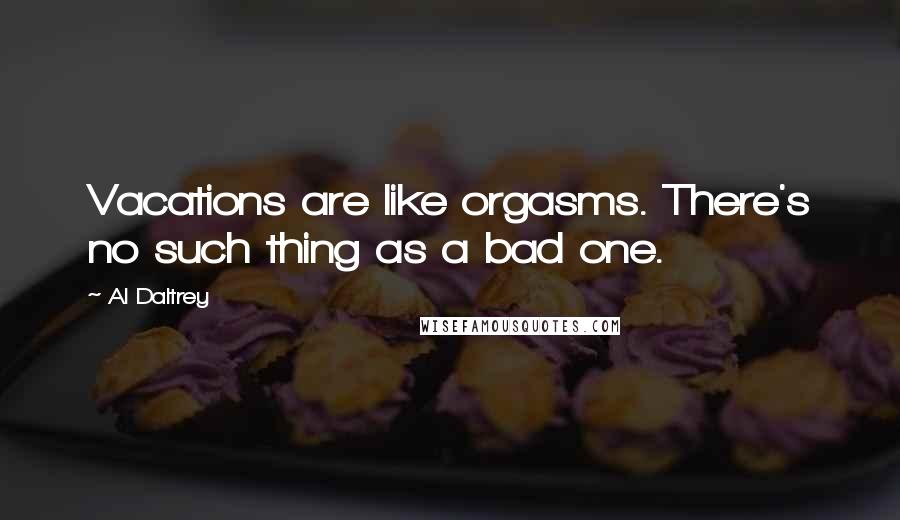 Al Daltrey Quotes: Vacations are like orgasms. There's no such thing as a bad one.