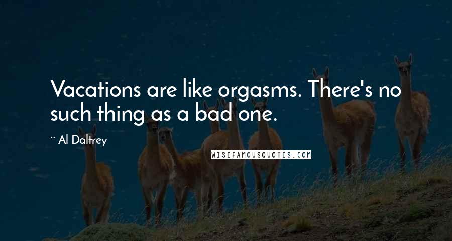 Al Daltrey Quotes: Vacations are like orgasms. There's no such thing as a bad one.