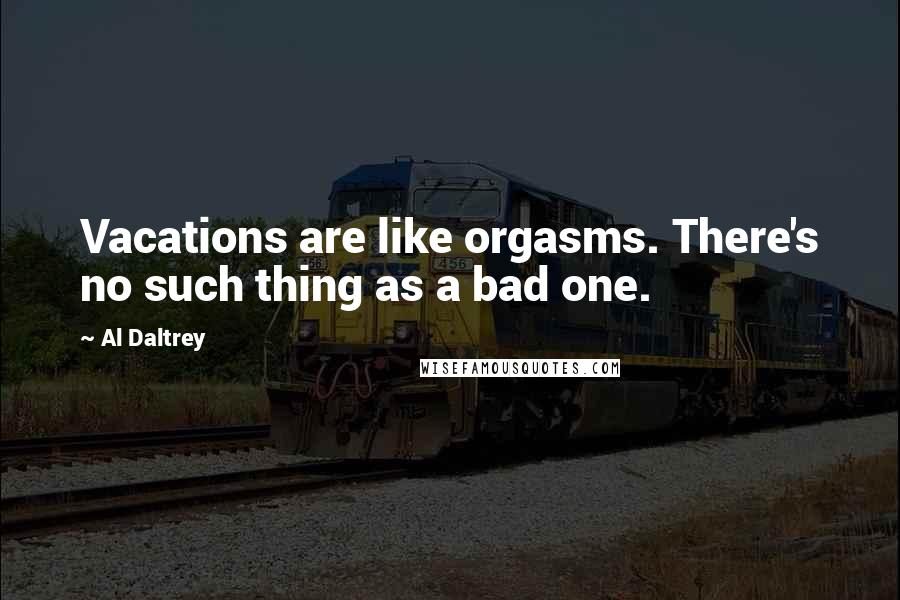 Al Daltrey Quotes: Vacations are like orgasms. There's no such thing as a bad one.