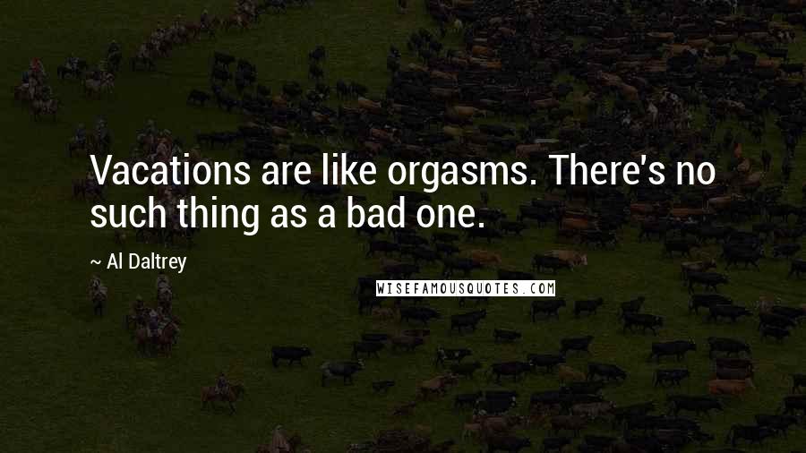 Al Daltrey Quotes: Vacations are like orgasms. There's no such thing as a bad one.