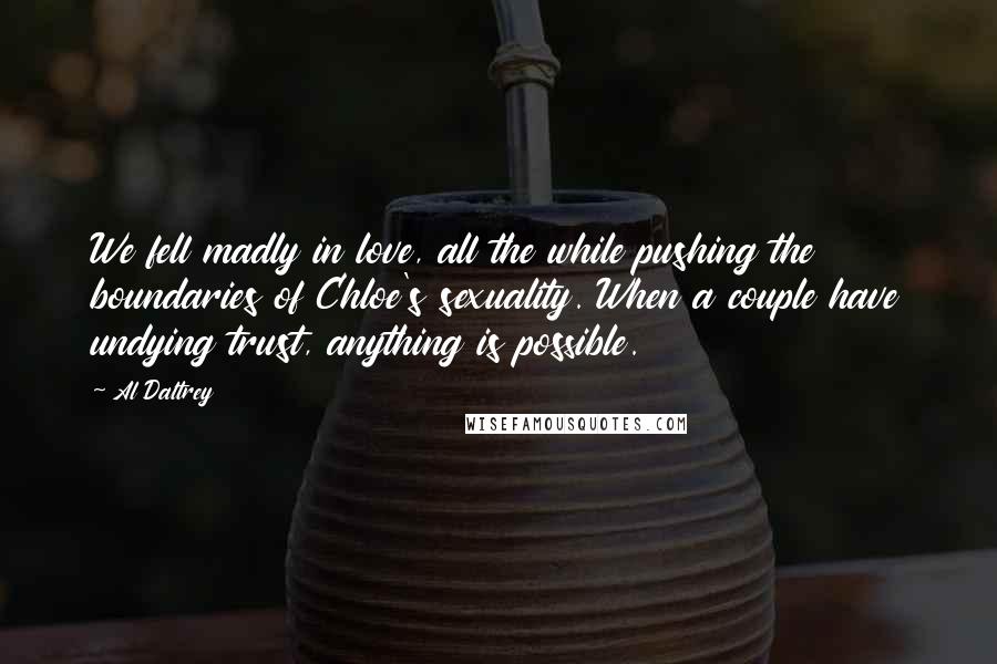 Al Daltrey Quotes: We fell madly in love, all the while pushing the boundaries of Chloe's sexuality. When a couple have undying trust, anything is possible.