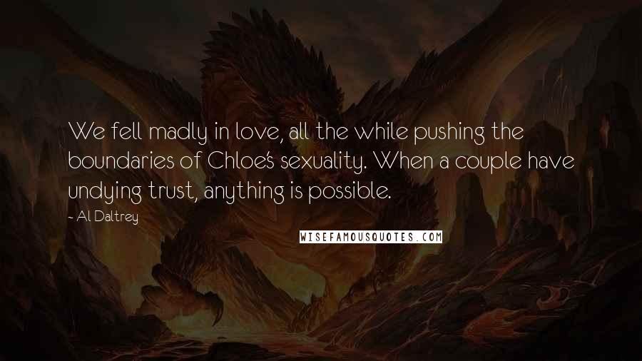 Al Daltrey Quotes: We fell madly in love, all the while pushing the boundaries of Chloe's sexuality. When a couple have undying trust, anything is possible.