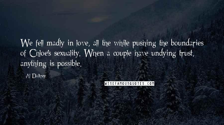 Al Daltrey Quotes: We fell madly in love, all the while pushing the boundaries of Chloe's sexuality. When a couple have undying trust, anything is possible.