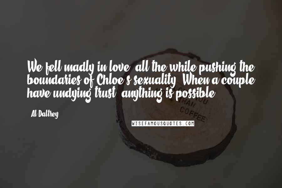 Al Daltrey Quotes: We fell madly in love, all the while pushing the boundaries of Chloe's sexuality. When a couple have undying trust, anything is possible.