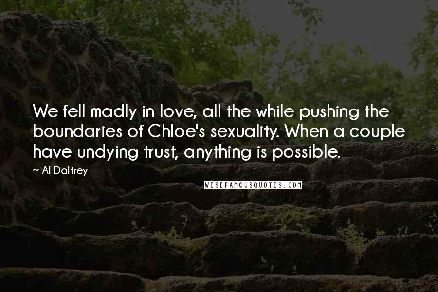 Al Daltrey Quotes: We fell madly in love, all the while pushing the boundaries of Chloe's sexuality. When a couple have undying trust, anything is possible.