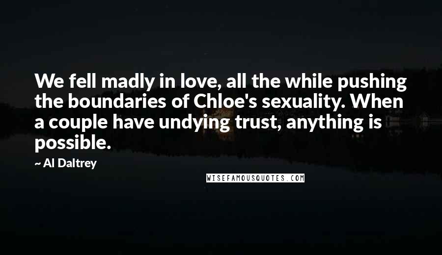 Al Daltrey Quotes: We fell madly in love, all the while pushing the boundaries of Chloe's sexuality. When a couple have undying trust, anything is possible.