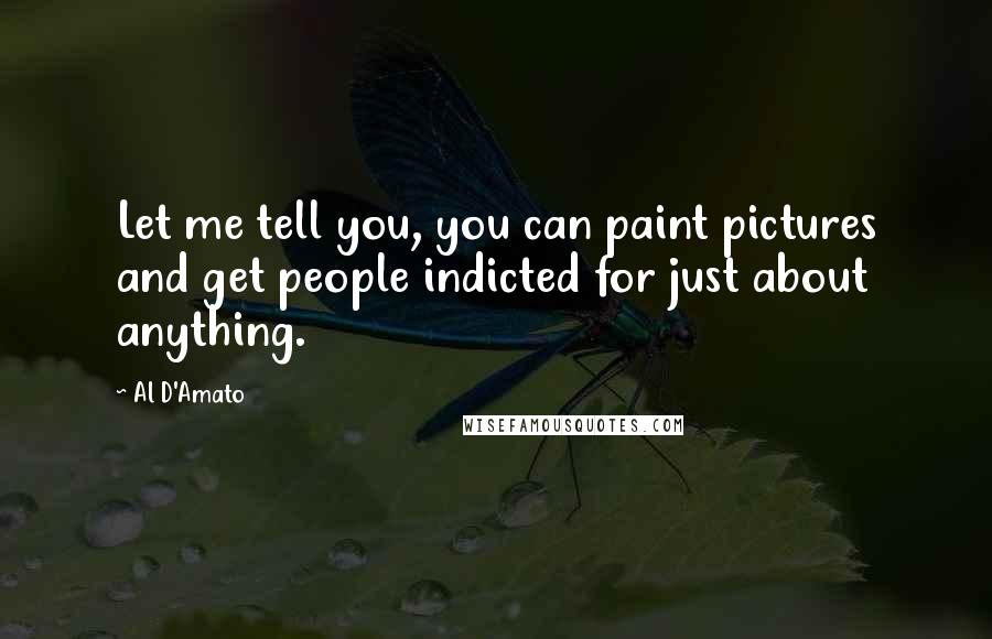 Al D'Amato Quotes: Let me tell you, you can paint pictures and get people indicted for just about anything.