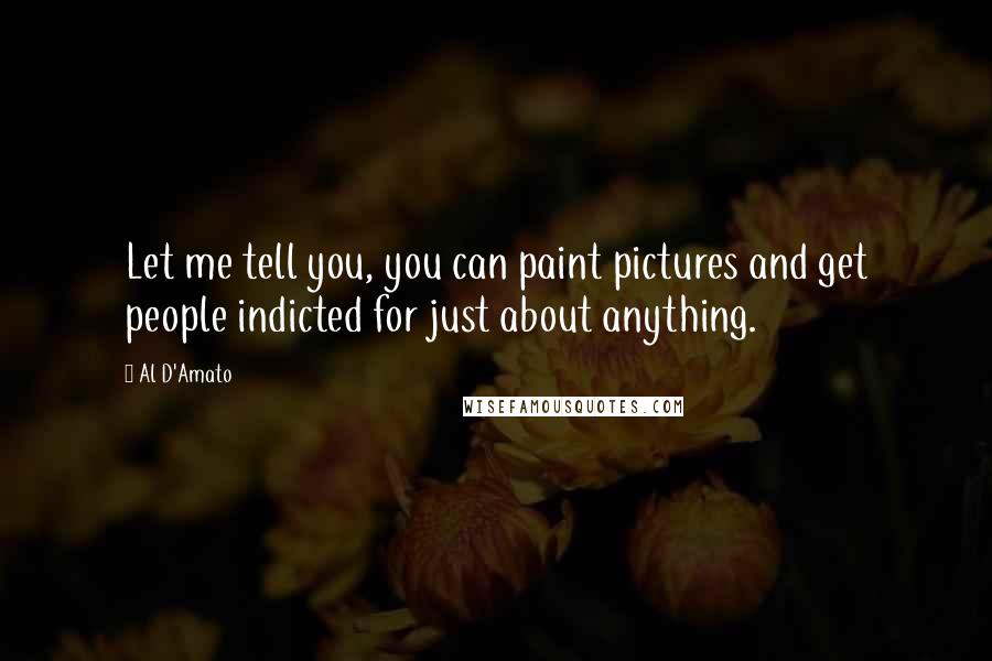 Al D'Amato Quotes: Let me tell you, you can paint pictures and get people indicted for just about anything.