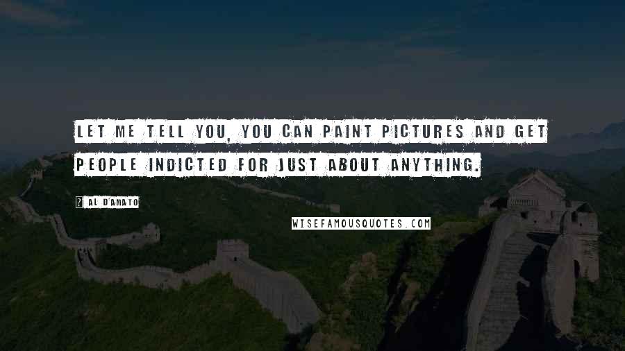 Al D'Amato Quotes: Let me tell you, you can paint pictures and get people indicted for just about anything.