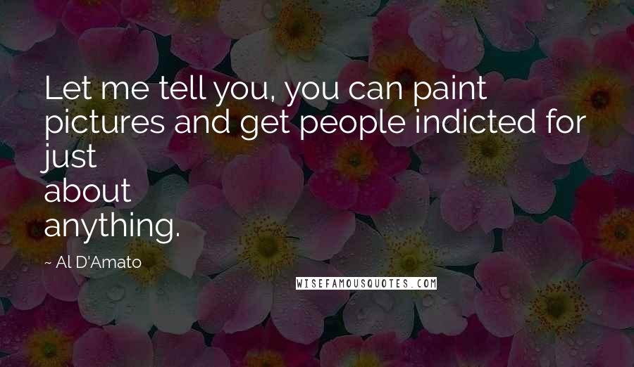 Al D'Amato Quotes: Let me tell you, you can paint pictures and get people indicted for just about anything.