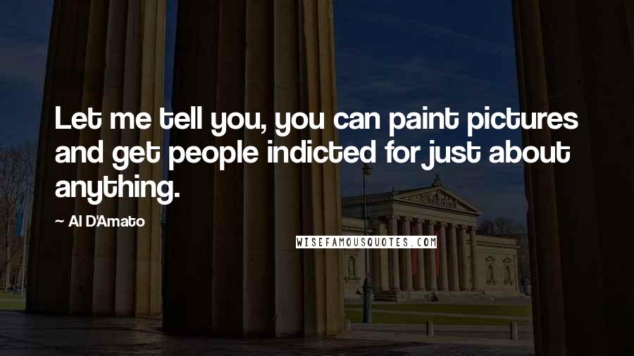 Al D'Amato Quotes: Let me tell you, you can paint pictures and get people indicted for just about anything.