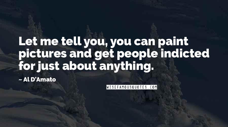 Al D'Amato Quotes: Let me tell you, you can paint pictures and get people indicted for just about anything.