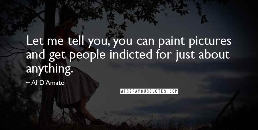 Al D'Amato Quotes: Let me tell you, you can paint pictures and get people indicted for just about anything.
